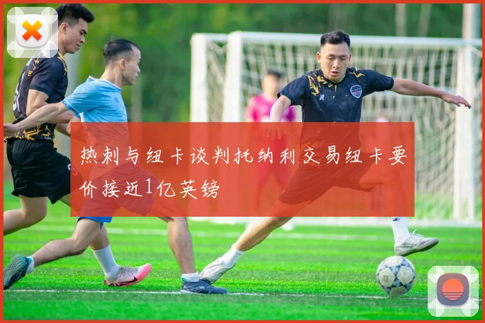 热刺与纽卡谈判托纳利交易纽卡要价接近1亿英镑