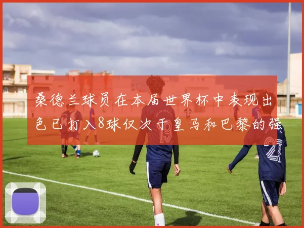 桑德兰球员在本届世界杯中表现出色已打入8球仅次于皇马和巴黎的强劲表现
