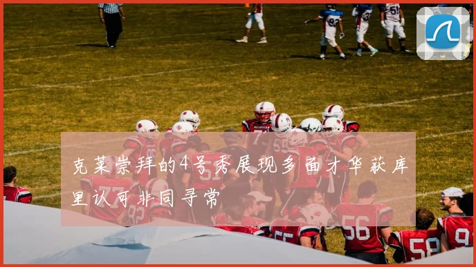 克莱崇拜的4号秀展现多面才华获库里认可非同寻常