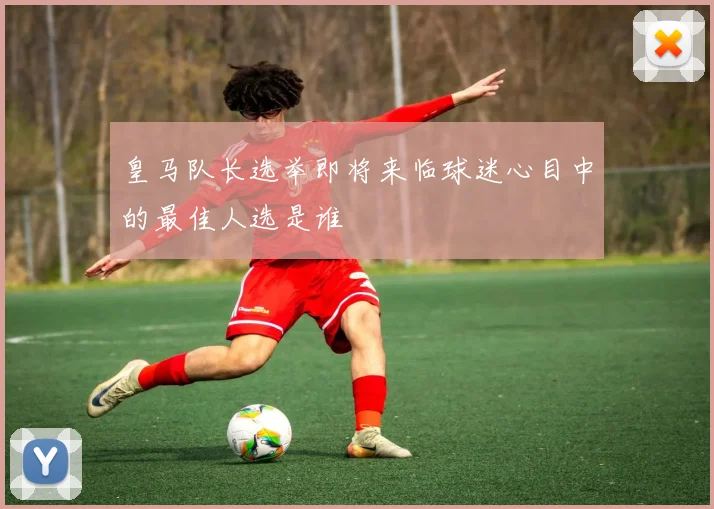 皇马队长选举即将来临球迷心目中的最佳人选是谁