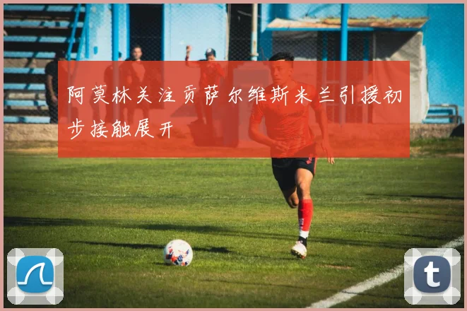 阿莫林关注贡萨尔维斯米兰引援初步接触展开
