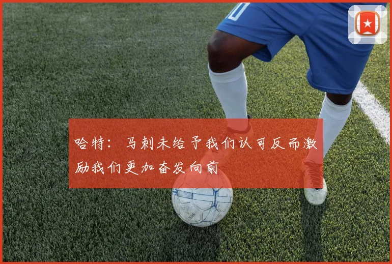 哈特：马刺未给予我们认可反而激励我们更加奋发向前