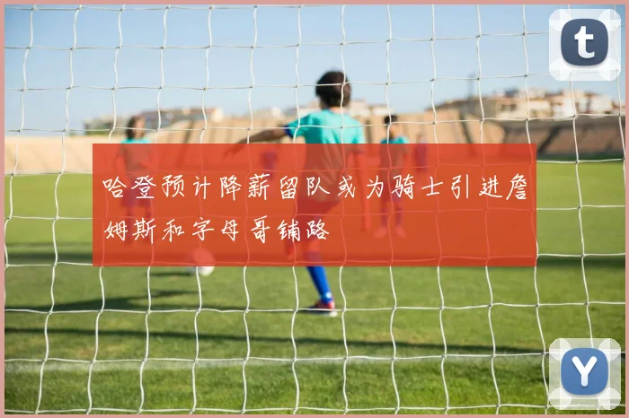哈登预计降薪留队或为骑士引进詹姆斯和字母哥铺路