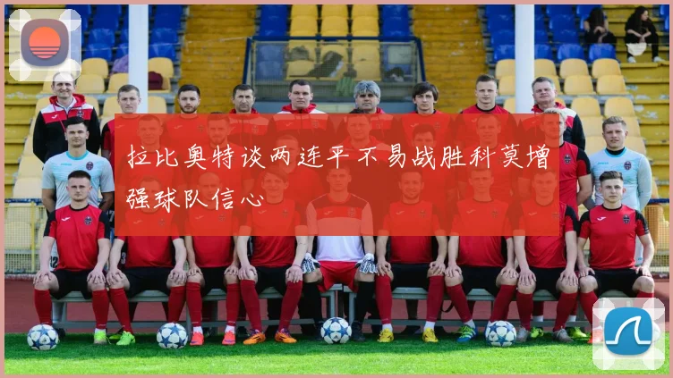 拉比奥特谈两连平不易战胜科莫增强球队信心