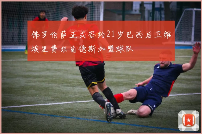 佛罗伦萨正式签约21岁巴西后卫维埃里费尔南德斯加盟球队