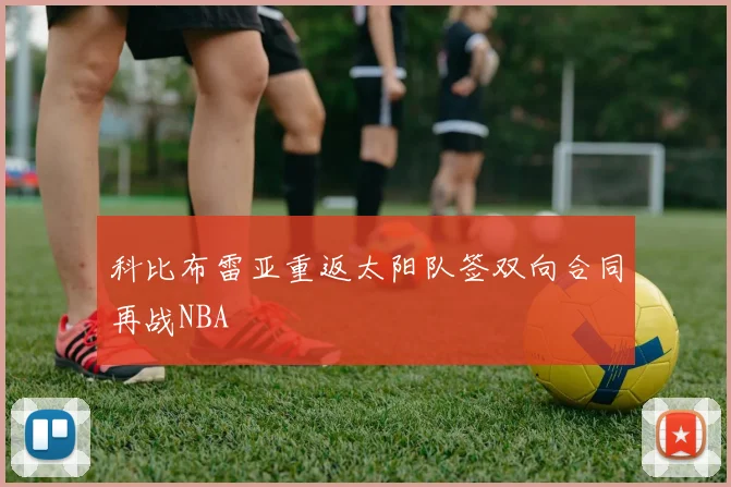 科比布雷亚重返太阳队签双向合同再战NBA