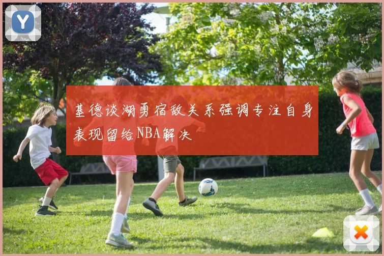 基德谈湖勇宿敌关系强调专注自身表现留给NBA解决