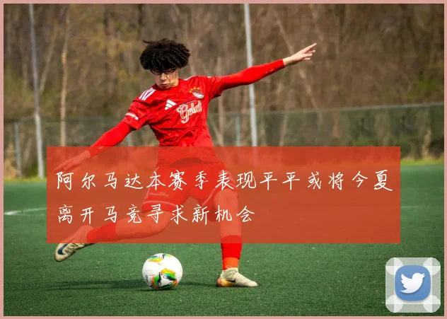 阿尔马达本赛季表现平平或将今夏离开马竞寻求新机会