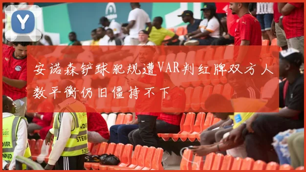 安诺森铲球犯规遭VAR判红牌双方人数平衡仍旧僵持不下