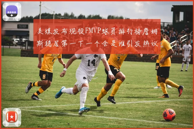 美媒发布现役FMVP球员排行榜詹姆斯稳居第一下一个会是谁引发热议