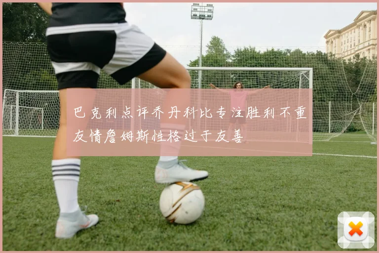 巴克利点评乔丹科比专注胜利不重友情詹姆斯性格过于友善