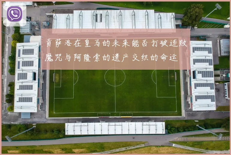 贡萨洛在皇马的未来能否打破连败魔咒与阿隆索的遗产交织的命运