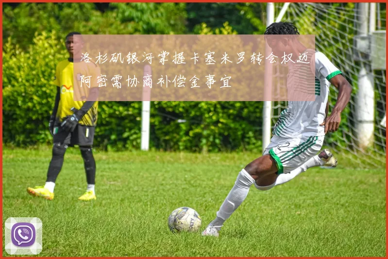 洛杉矶银河掌握卡塞米罗转会权迈阿密需协商补偿金事宜