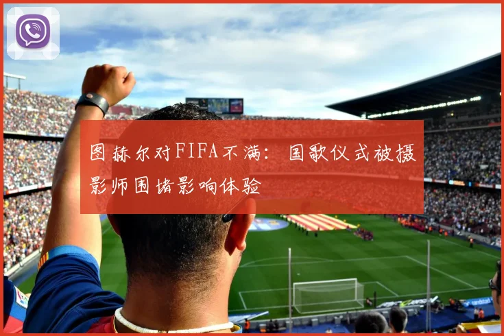 图赫尔对FIFA不满：国歌仪式被摄影师围堵影响体验