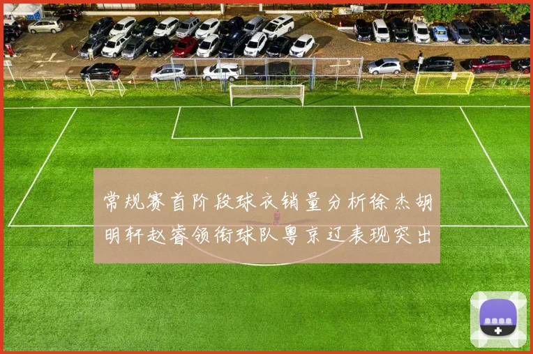 常规赛首阶段球衣销量分析徐杰胡明轩赵睿领衔球队粤京辽表现突出