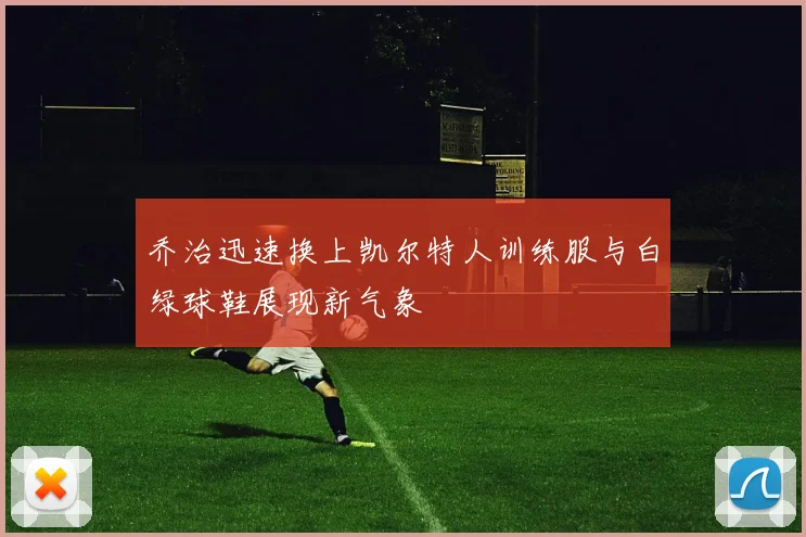 乔治迅速换上凯尔特人训练服与白绿球鞋展现新气象