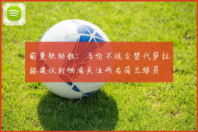 前曼联助教：马伦不适合替代萨拉赫建议利物浦关注两名荷兰球员