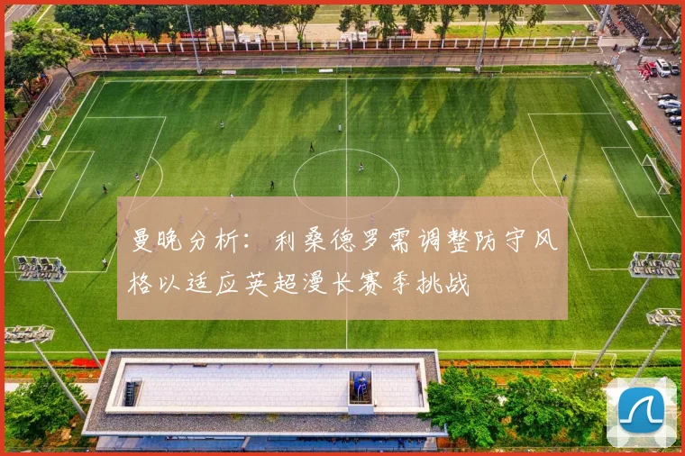 曼晚分析：利桑德罗需调整防守风格以适应英超漫长赛季挑战