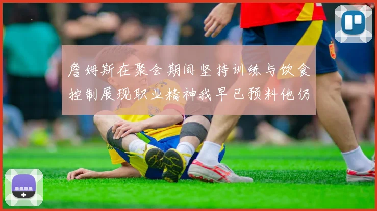 詹姆斯在聚会期间坚持训练与饮食控制展现职业精神我早已预料他仍将出战