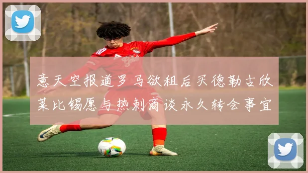 意天空报道罗马欲租后买德勒古欣莱比锡愿与热刺商谈永久转会事宜