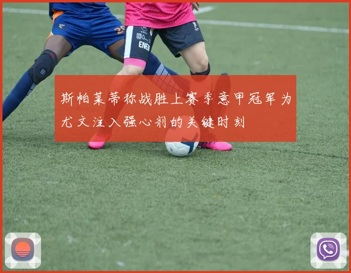 斯帕莱蒂称战胜上赛季意甲冠军为尤文注入强心剂的关键时刻