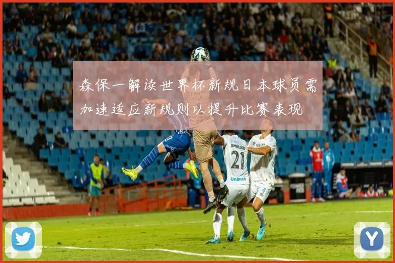 森保一解读世界杯新规日本球员需加速适应新规则以提升比赛表现