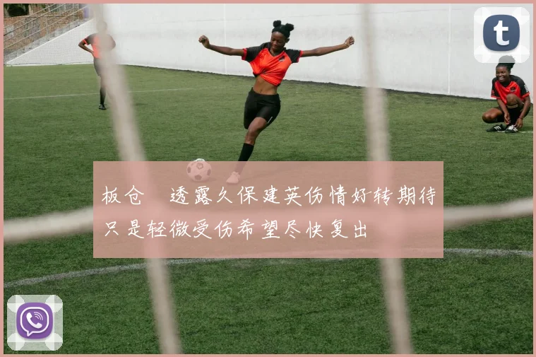 板仓滉透露久保建英伤情好转期待只是轻微受伤希望尽快复出