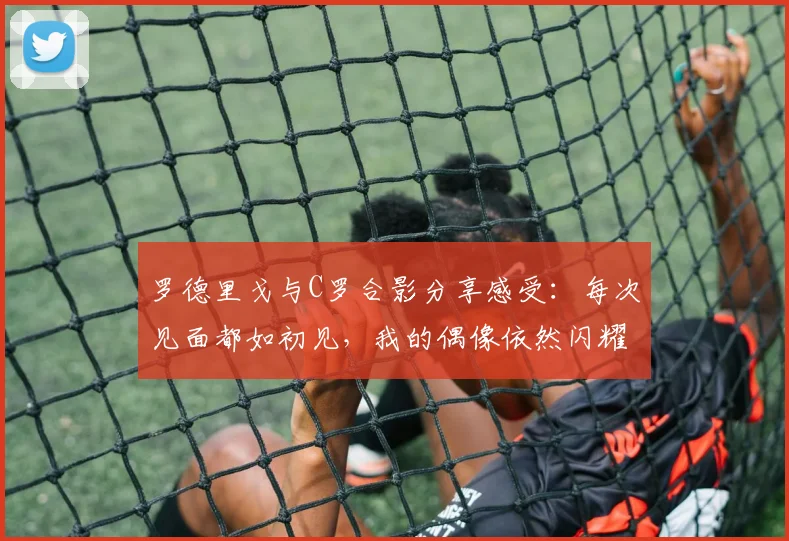 罗德里戈与C罗合影分享感受：每次见面都如初见，我的偶像依然闪耀