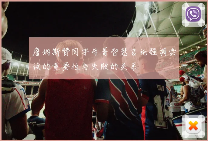 詹姆斯赞同字母哥智慧言论强调尝试的重要性与失败的关系