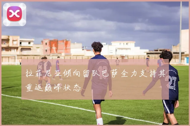 拉菲尼亚倾向留队巴萨全力支持其重返巅峰状态
