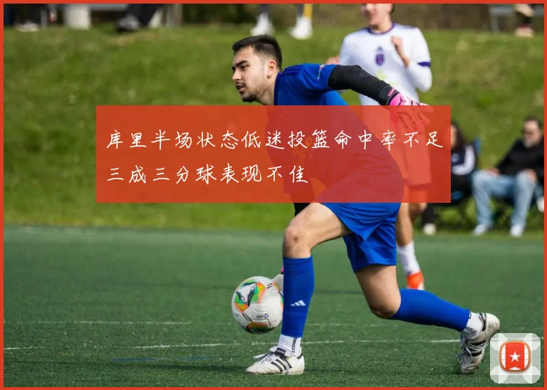 库里半场状态低迷投篮命中率不足三成三分球表现不佳