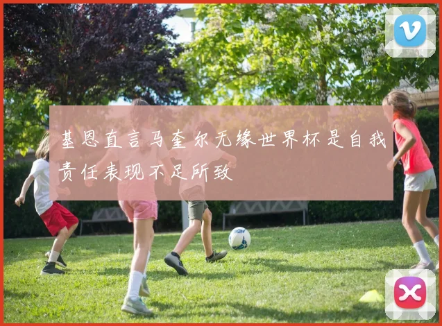 基恩直言马奎尔无缘世界杯是自我责任表现不足所致