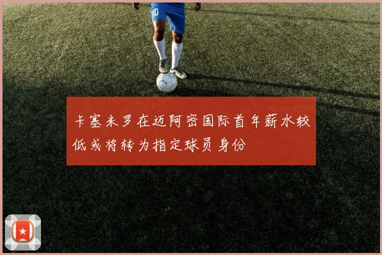 卡塞米罗在迈阿密国际首年薪水较低或将转为指定球员身份