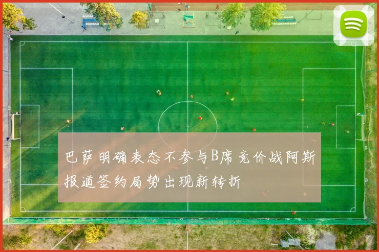 巴萨明确表态不参与B席竞价战阿斯报道签约局势出现新转折