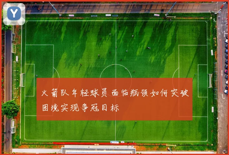 火箭队年轻球员面临瓶颈如何突破困境实现争冠目标