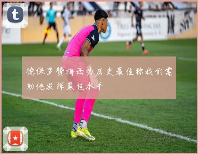 德保罗赞梅西为历史最佳称我们需助他发挥最佳水平