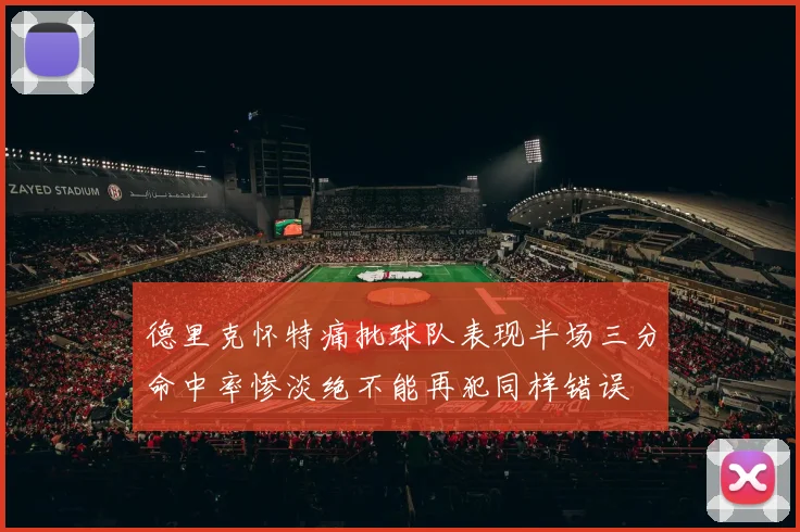 德里克怀特痛批球队表现半场三分命中率惨淡绝不能再犯同样错误