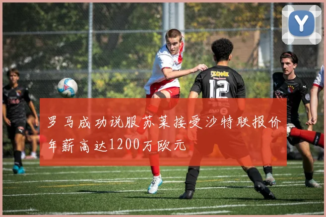 罗马成功说服苏莱接受沙特联报价年薪高达1200万欧元