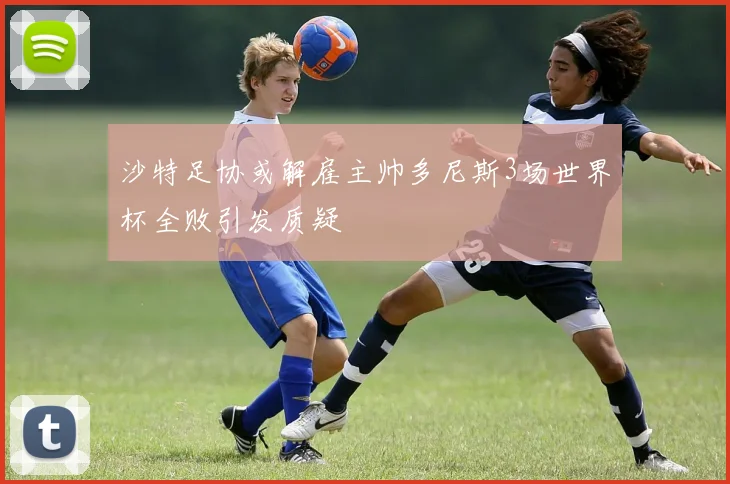 沙特足协或解雇主帅多尼斯3场世界杯全败引发质疑