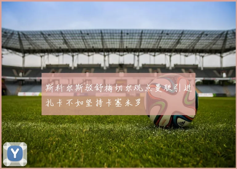 斯科尔斯驳舒梅切尔观点曼联引进扎卡不如坚持卡塞米罗